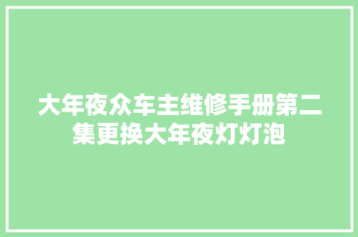 大年夜众车主维修手册第二集更换大年夜灯灯泡