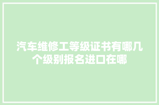 汽车维修工等级证书有哪几个级别报名进口在哪
