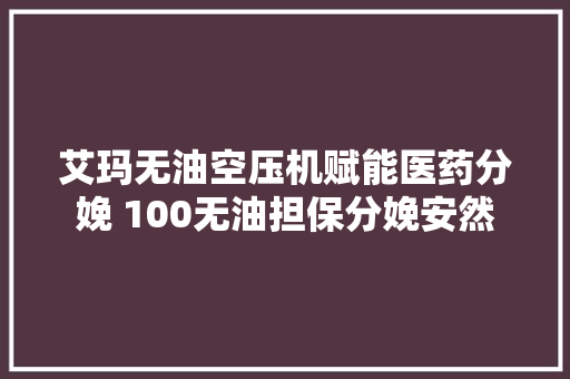 艾玛无油空压机赋能医药分娩 100无油担保分娩安然