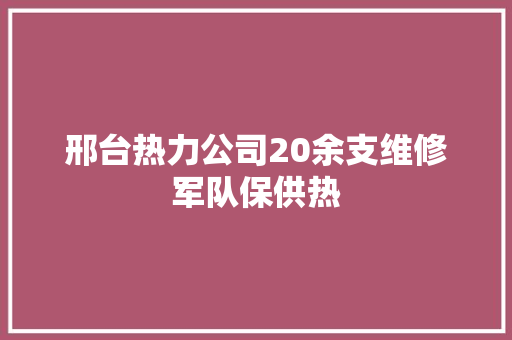 邢台热力公司20余支维修军队保供热