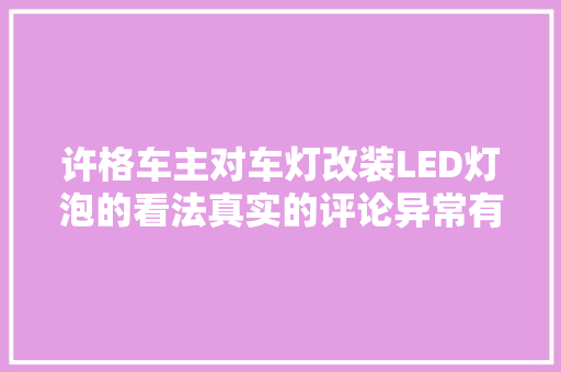 许格车主对车灯改装LED灯泡的看法真实的评论异常有用
