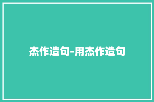 杰作造句-用杰作造句 知识百科
