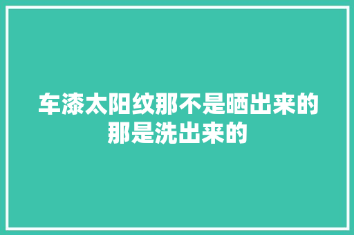 车漆太阳纹那不是晒出来的那是洗出来的