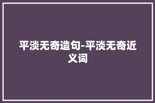 平淡无奇造句-平淡无奇近义词