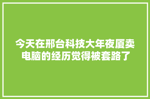 今天在邢台科技大年夜厦卖电脑的经历觉得被套路了
