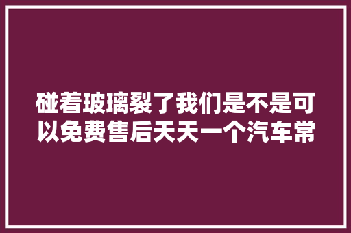 碰着玻璃裂了我们是不是可以免费售后天天一个汽车常识