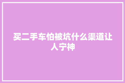 买二手车怕被坑什么渠道让人宁神