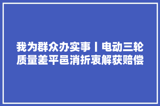 我为群众办实事丨电动三轮质量差平邑消折衷解获赔偿 汽车知识