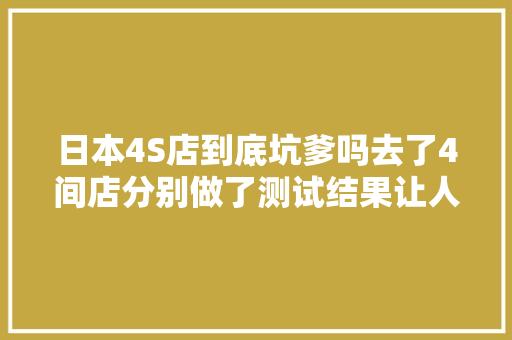 日本4S店到底坑爹吗去了4间店分别做了测试结果让人意外