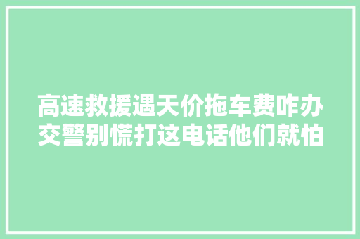 高速救援遇天价拖车费咋办交警别慌打这电话他们就怕了