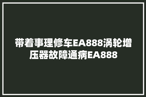 带着事理修车EA888涡轮增压器故障通病EA888 汽车知识
