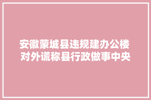 安徽蒙城县违规建办公楼 对外谎称县行政做事中央