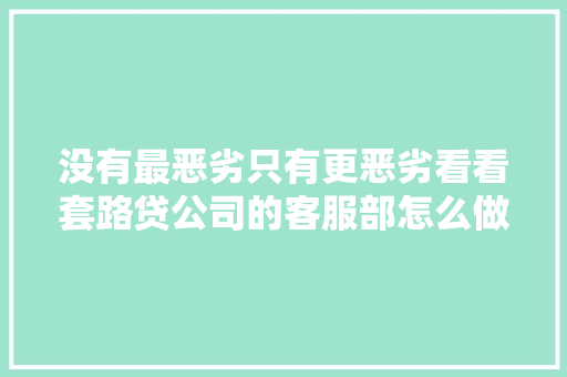 没有最恶劣只有更恶劣看看套路贷公司的客服部怎么做事的