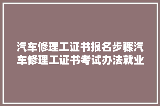 汽车修理工证书报名步骤汽车修理工证书考试办法就业倾向