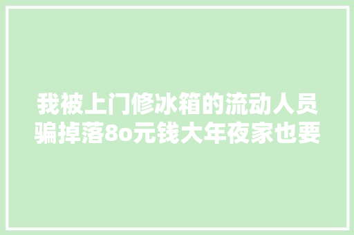 我被上门修冰箱的流动人员骗掉落8o元钱大年夜家也要留心了