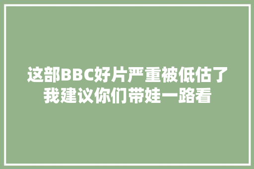 这部BBC好片严重被低估了我建议你们带娃一路看