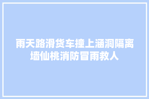 雨天路滑货车撞上涵洞隔离墙仙桃消防冒雨救人