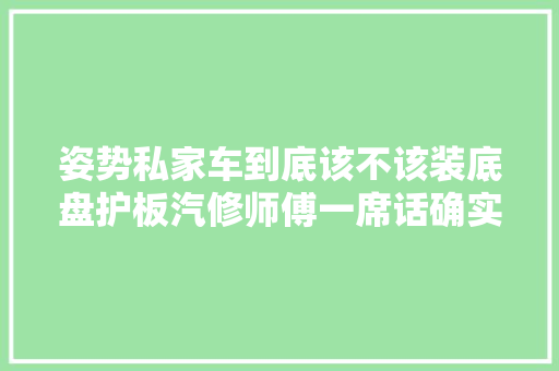 姿势私家车到底该不该装底盘护板汽修师傅一席话确实太透彻了