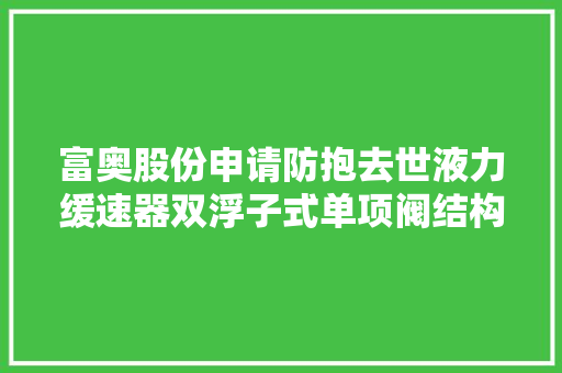 富奥股份申请防抱去世液力缓速器双浮子式单项阀结构专利解决制动时漏油及倒车漏油问题
