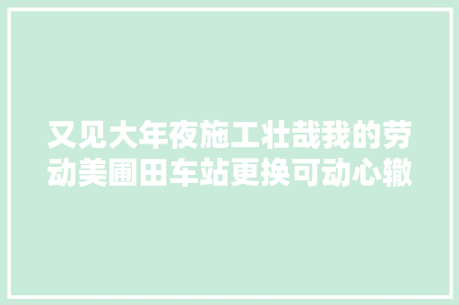 又见大年夜施工壮哉我的劳动美圃田车站更换可动心辙叉施工陇海焦柳二阶段集中修开始啦