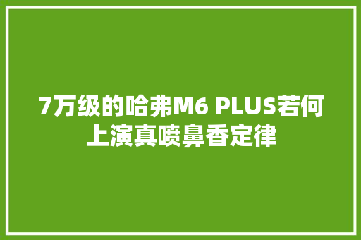 7万级的哈弗M6 PLUS若何上演真喷鼻香定律