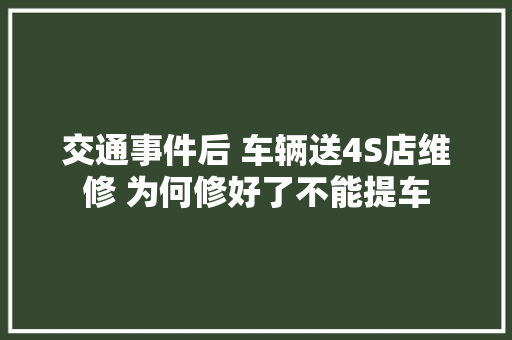 交通事件后 车辆送4S店维修 为何修好了不能提车