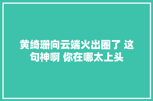 黄绮珊向云端火出圈了 这句神啊 你在哪太上头