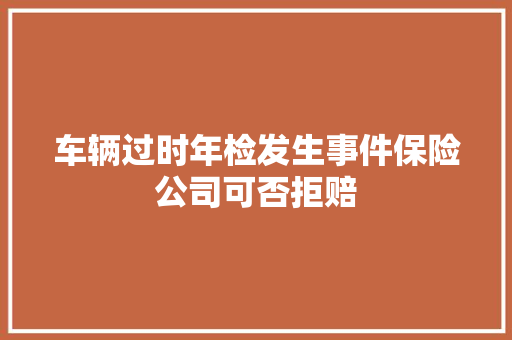 车辆过时年检发生事件保险公司可否拒赔