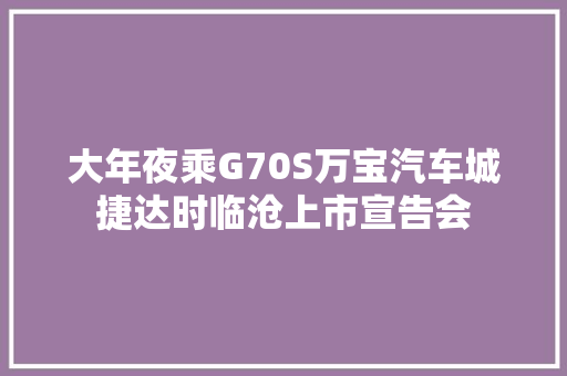 大年夜乘G70S万宝汽车城捷达时临沧上市宣告会