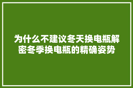 为什么不建议冬天换电瓶解密冬季换电瓶的精确姿势