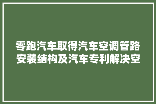 零跑汽车取得汽车空调管路安装结构及汽车专利解决空调管路支配不合理固定不牢的问题
