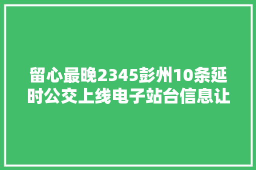 留心最晚2345彭州10条延时公交上线电子站台信息让你掐点等车