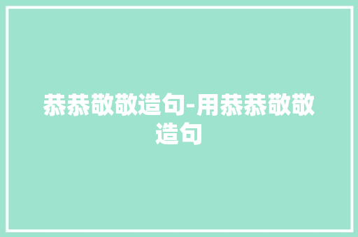 恭恭敬敬造句-用恭恭敬敬造句
