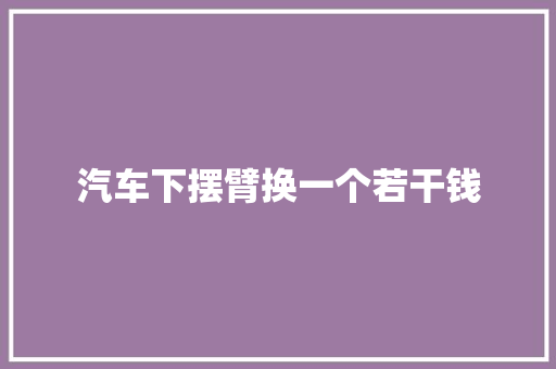 汽车下摆臂换一个若干钱