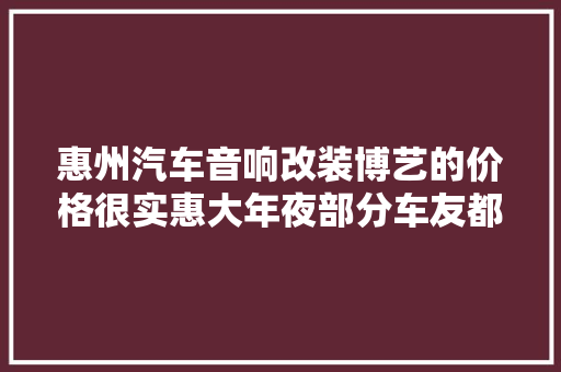 惠州汽车音响改装博艺的价格很实惠大年夜部分车友都选择他