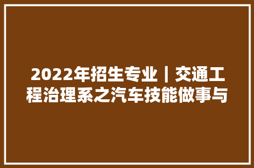 2022年招生专业｜交通工程治理系之汽车技能做事与营销