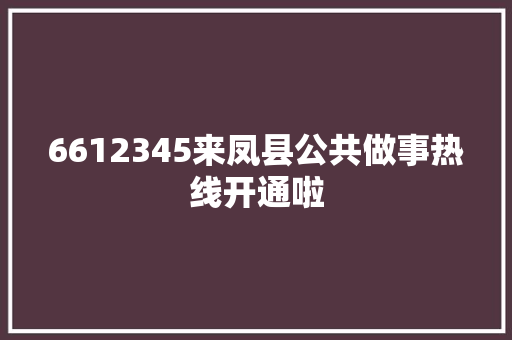6612345来凤县公共做事热线开通啦
