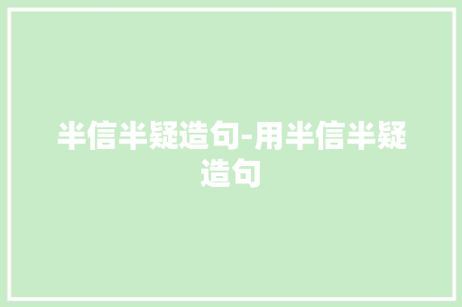 半信半疑造句-用半信半疑造句 知识百科