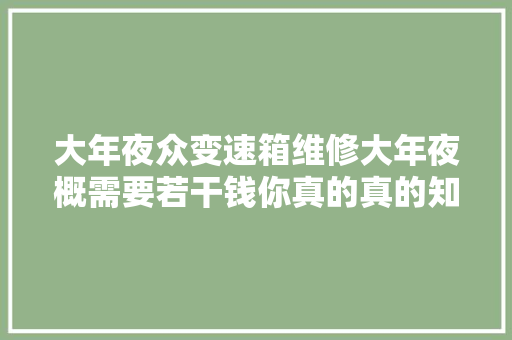 大年夜众变速箱维修大年夜概需要若干钱你真的真的知道吗