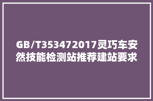 GB/T353472017灵巧车安然技能检测站推荐建站要求