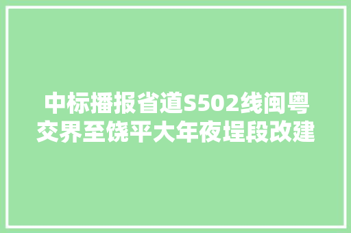 中标播报省道S502线闽粤交界至饶平大年夜埕段改建工程