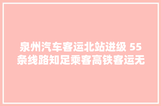 泉州汽车客运北站进级 55条线路知足乘客高铁客运无缝换乘