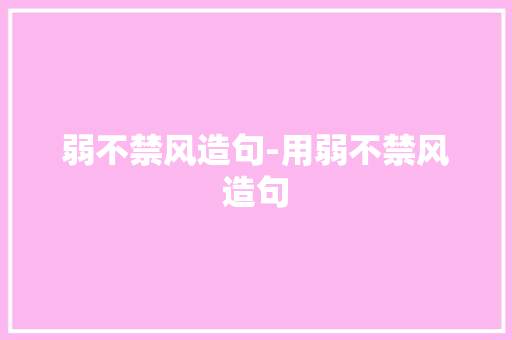 弱不禁风造句-用弱不禁风造句