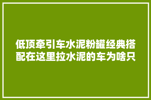 低顶牵引车水泥粉罐经典搭配在这里拉水泥的车为啥只认华菱