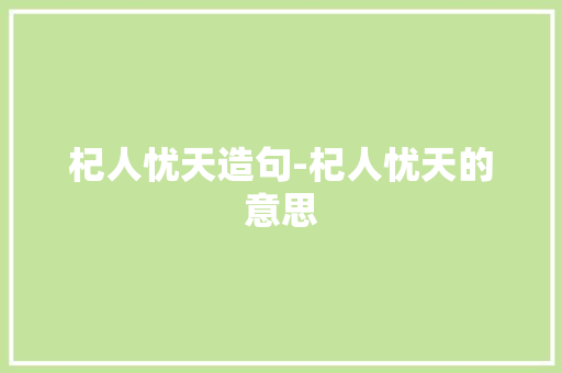 杞人忧天造句-杞人忧天的意思