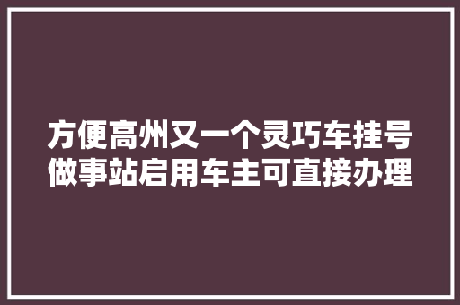 方便高州又一个灵巧车挂号做事站启用车主可直接办理过户