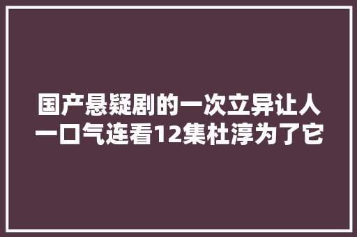 国产悬疑剧的一次立异让人一口气连看12集杜淳为了它减重16斤