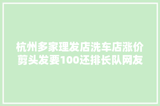 杭州多家理发店洗车店涨价剪头发要100还排长队网友坐不住了
