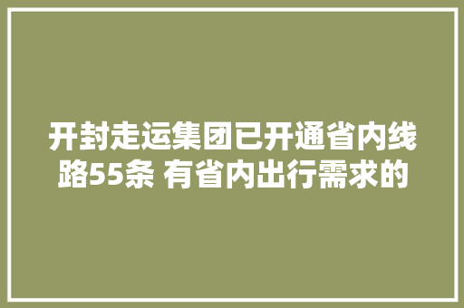 开封走运集团已开通省内线路55条 有省内出行需求的看过来