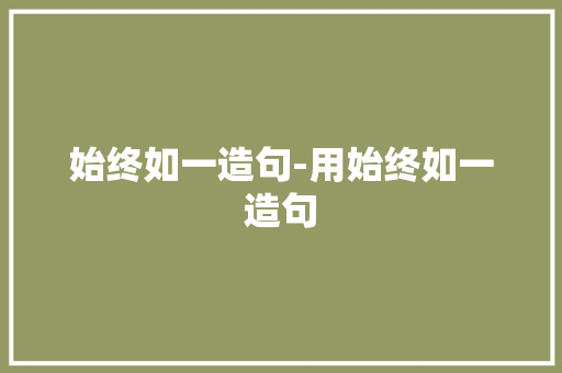 始终如一造句-用始终如一造句